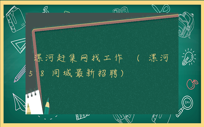 漯河赶集网找工作 (漯河58同城最新招聘)